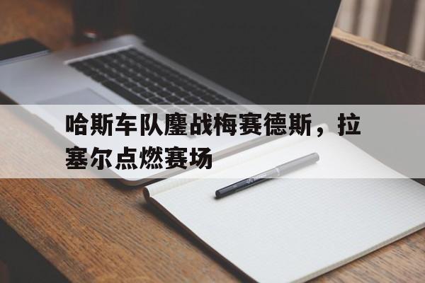 开云体育平台APP-关于哈斯车队鏖战梅赛德斯,拉塞尔点燃赛场的信息